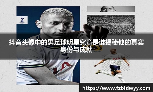 抖音头像中的男足球明星究竟是谁揭秘他的真实身份与成就