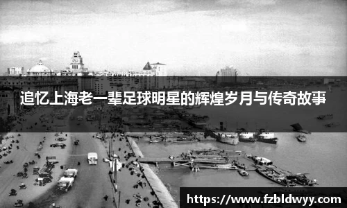 追忆上海老一辈足球明星的辉煌岁月与传奇故事