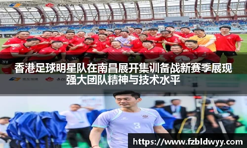 香港足球明星队在南昌展开集训备战新赛季展现强大团队精神与技术水平